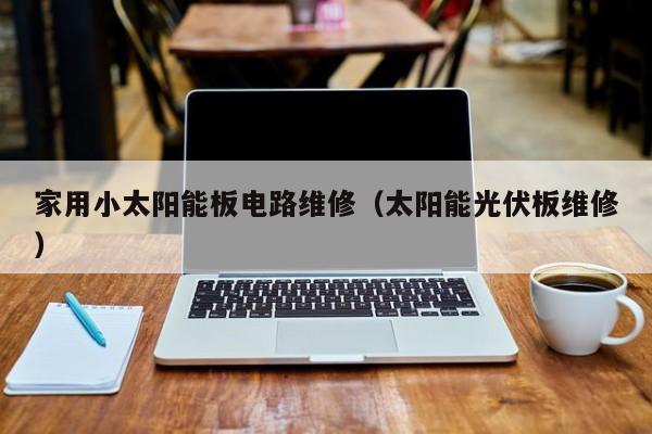家用小太阳能板电路维修（太阳能光伏板维修）