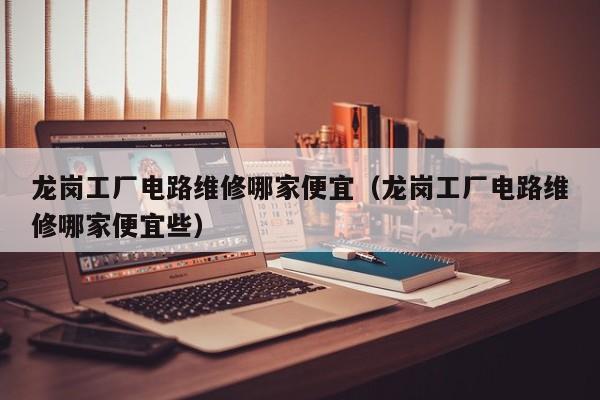 龙岗工厂电路维修哪家便宜（龙岗工厂电路维修哪家便宜些）