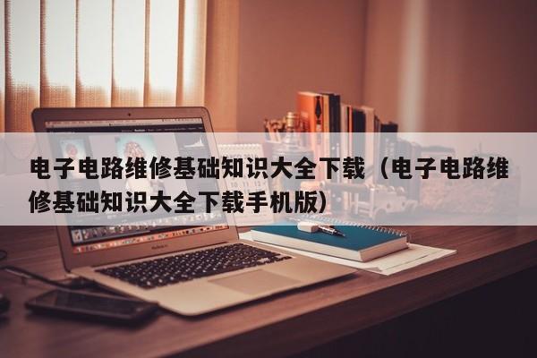 电子电路维修基础知识大全下载（电子电路维修基础知识大全下载手机版）