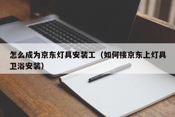 怎么成为京东灯具安装工（如何接京东上灯具卫浴安装）