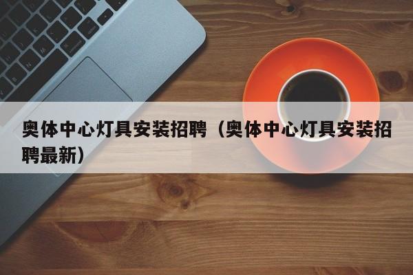奥体中心灯具安装招聘（奥体中心灯具安装招聘最新）