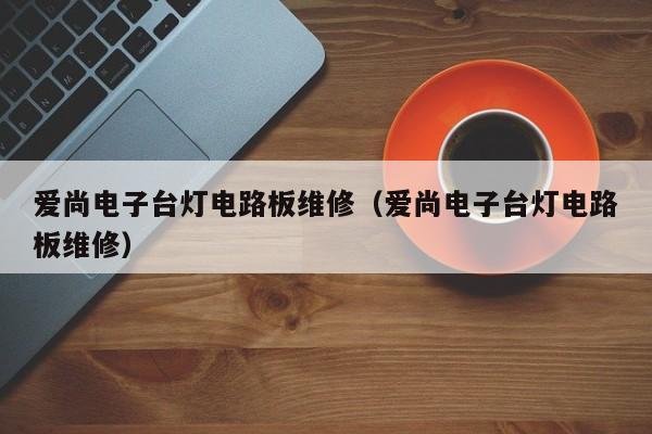 爱尚电子台灯电路板维修（爱尚电子台灯电路板维修）