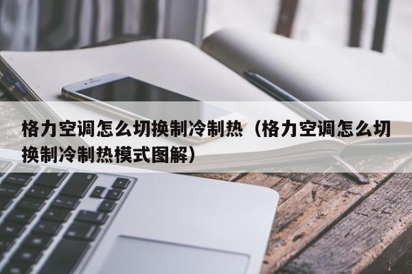 格力空调怎么切换制冷制热（格力空调怎么切换制冷制热模式图解）