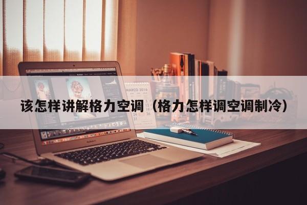 该怎样讲解格力空调（格力怎样调空调制冷）