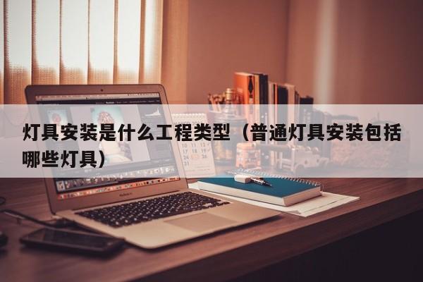 灯具安装是什么工程类型（普通灯具安装包括哪些灯具）