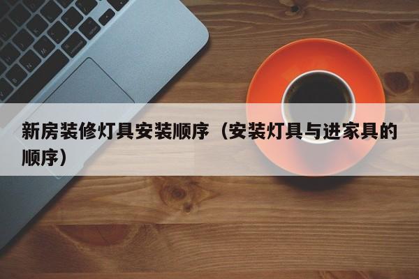 新房装修灯具安装顺序（安装灯具与进家具的顺序）