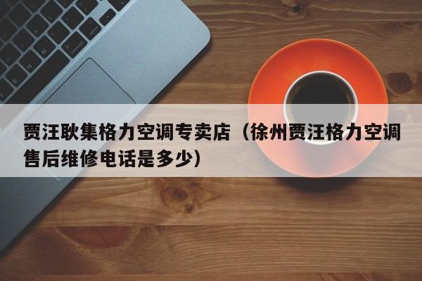 贾汪耿集格力空调专卖店（徐州贾汪格力空调售后维修电话是多少）