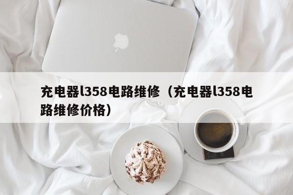 充电器l358电路维修（充电器l358电路维修价格）