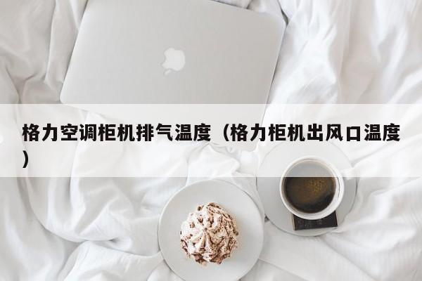 格力空调柜机排气温度（格力柜机出风口温度）