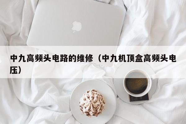 中九高频头电路的维修（中九机顶盒高频头电压）