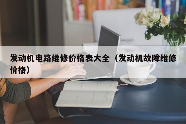 发动机电路维修价格表大全（发动机故障维修价格）