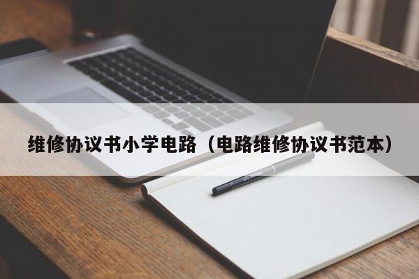 维修协议书小学电路（电路维修协议书范本）