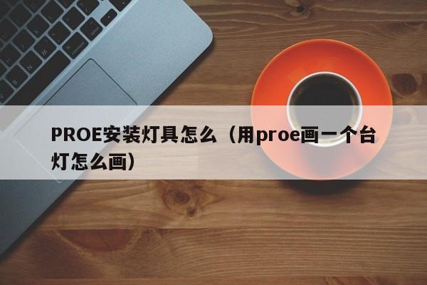 PROE安装灯具怎么（用proe画一个台灯怎么画）