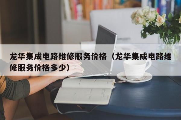 龙华集成电路维修服务价格（龙华集成电路维修服务价格多少）