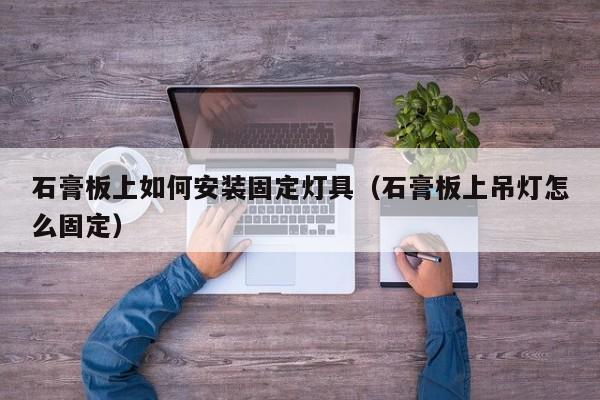 石膏板上如何安装固定灯具（石膏板上吊灯怎么固定）