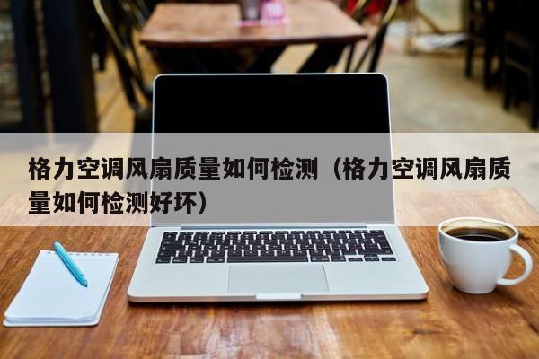格力空调风扇质量如何检测（格力空调风扇质量如何检测好坏）
