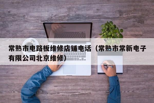 常熟市电路板维修店铺电话（常熟市常新电子有限公司北京维修）
