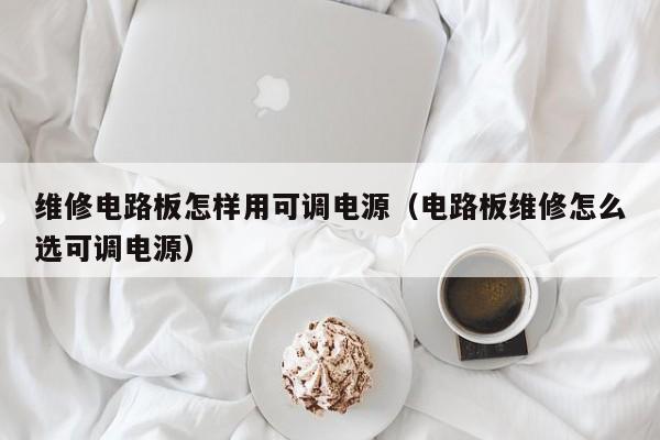 维修电路板怎样用可调电源（电路板维修怎么选可调电源）