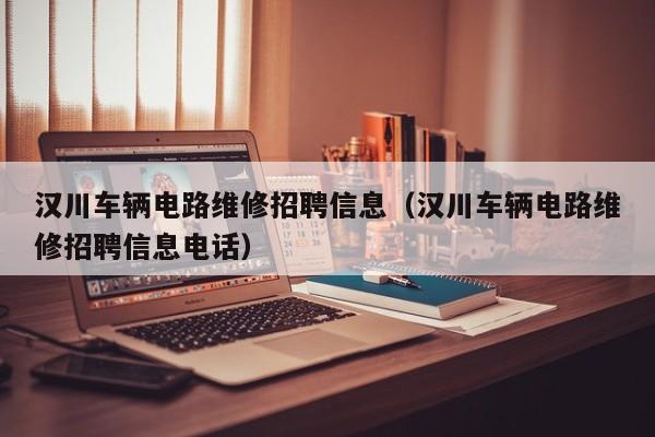 汉川车辆电路维修招聘信息（汉川车辆电路维修招聘信息电话）