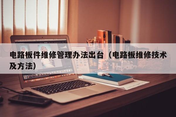 电路板件维修管理办法出台（电路板维修技术及方法）