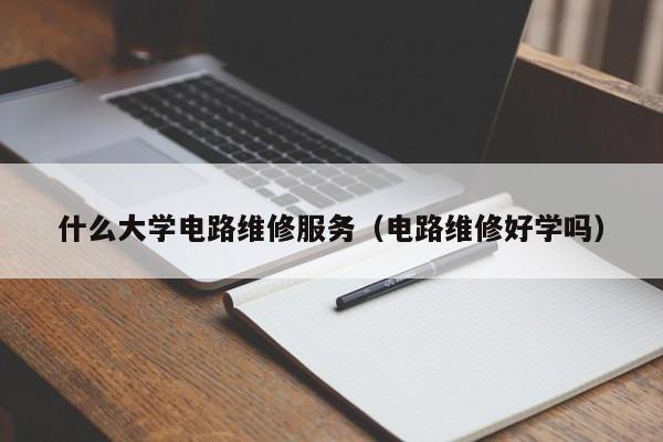 什么大学电路维修服务（电路维修好学吗）