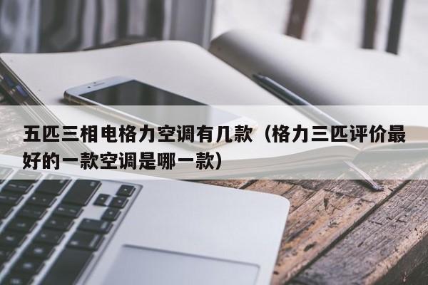 五匹三相电格力空调有几款（格力三匹评价最好的一款空调是哪一款）