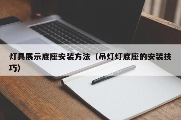 灯具展示底座安装方法（吊灯灯底座的安装技巧）