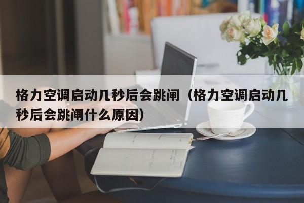 格力空调启动几秒后会跳闸（格力空调启动几秒后会跳闸什么原因）