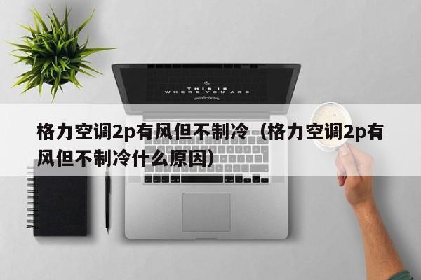 格力空调2p有风但不制冷（格力空调2p有风但不制冷什么原因）