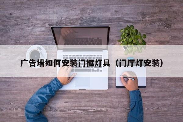 广告墙如何安装门框灯具（门厅灯安装）