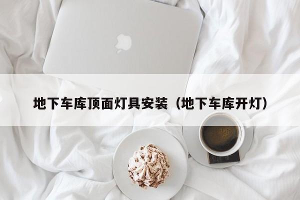 地下车库顶面灯具安装（地下车库开灯）