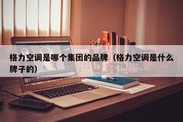 格力空调是哪个集团的品牌（格力空调是什么牌子的）