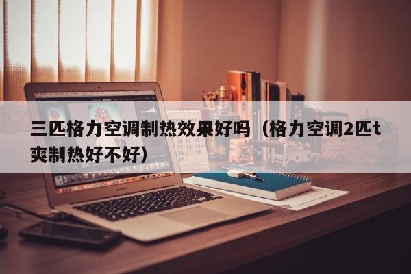 三匹格力空调制热效果好吗（格力空调2匹t爽制热好不好）