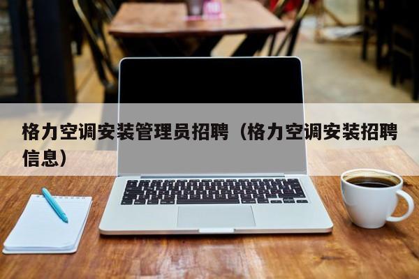 格力空调安装管理员招聘（格力空调安装招聘信息）