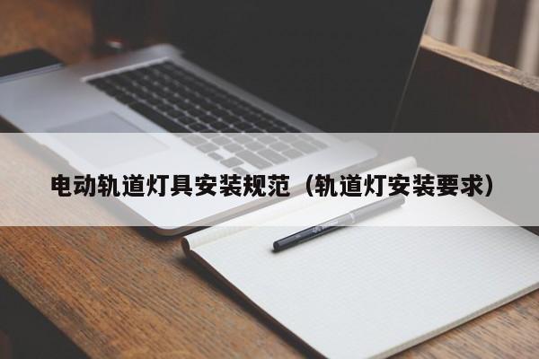 电动轨道灯具安装规范（轨道灯安装要求）