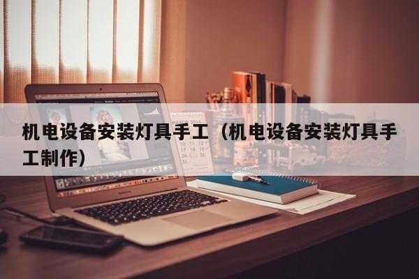 机电设备安装灯具手工（机电设备安装灯具手工制作）