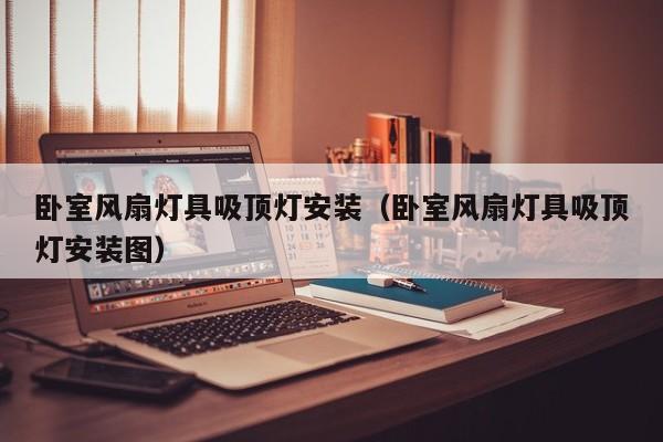 卧室风扇灯具吸顶灯安装（卧室风扇灯具吸顶灯安装图）