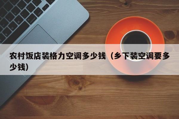 农村饭店装格力空调多少钱（乡下装空调要多少钱）