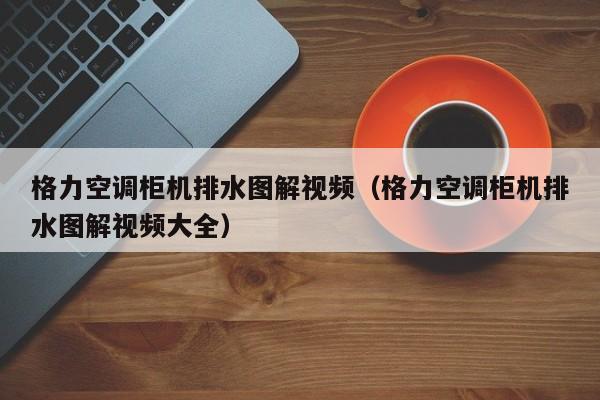 格力空调柜机排水图解视频（格力空调柜机排水图解视频大全）