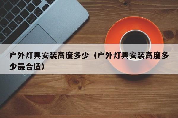 户外灯具安装高度多少（户外灯具安装高度多少最合适）