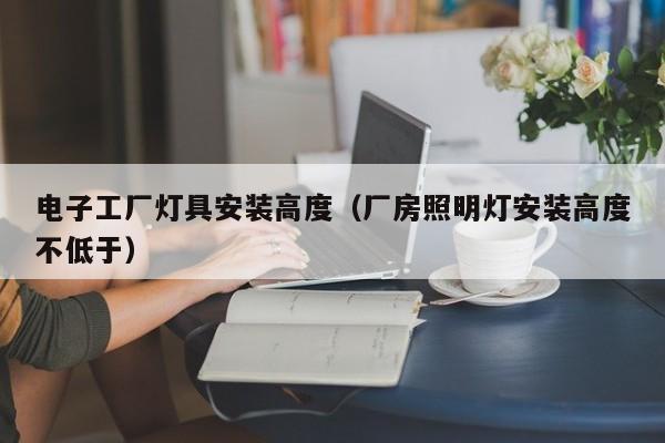 电子工厂灯具安装高度（厂房照明灯安装高度不低于）