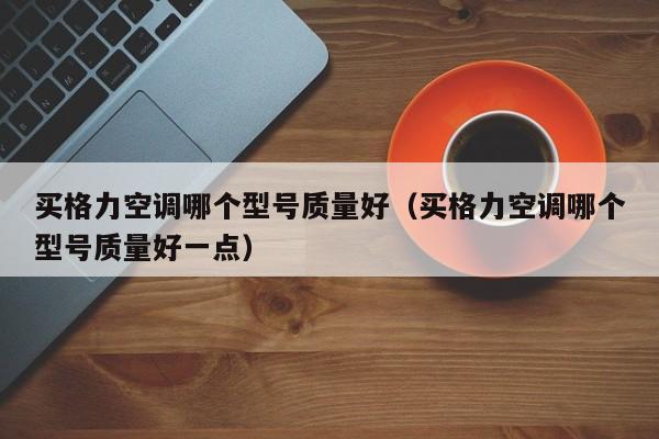 买格力空调哪个型号质量好（买格力空调哪个型号质量好一点）