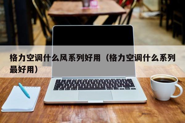 格力空调什么风系列好用（格力空调什么系列最好用）