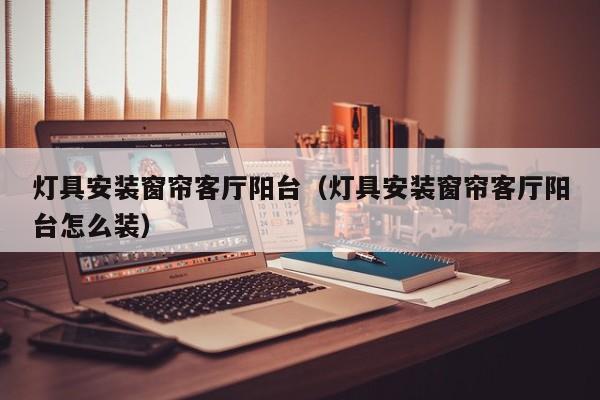 灯具安装窗帘客厅阳台（灯具安装窗帘客厅阳台怎么装）