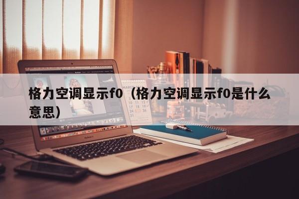 格力空调显示f0（格力空调显示f0是什么意思）