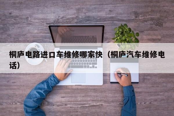 桐庐电路进口车维修哪家快（桐庐汽车维修电话）