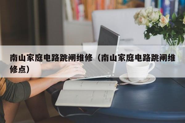 南山家庭电路跳闸维修（南山家庭电路跳闸维修点）