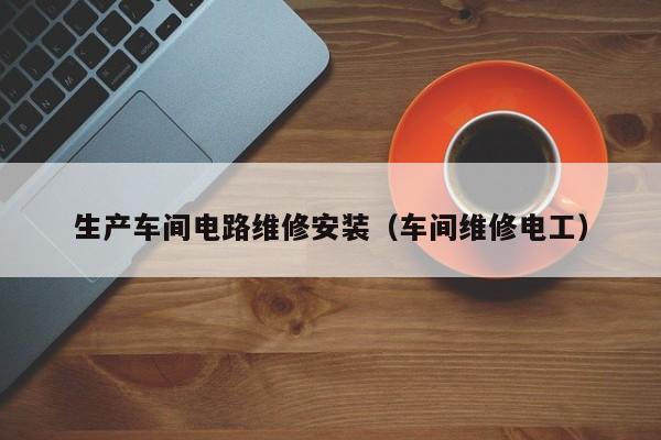 生产车间电路维修安装（车间维修电工）