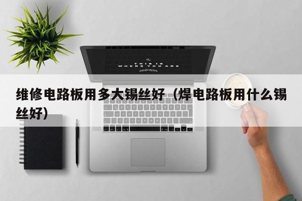 维修电路板用多大锡丝好（焊电路板用什么锡丝好）