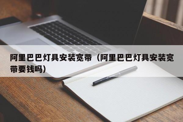 阿里巴巴灯具安装宽带（阿里巴巴灯具安装宽带要钱吗）